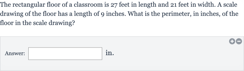 The rectangular floor of a classroom is 27 feet in length and 21 feet in width. A scale drawing of the floor has a length of 9 inches. What is the perimeter, in inches, of the floor in the scale drawing?
Answer: in.