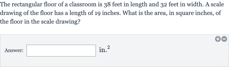 The rectangular floor of a classroom is 38 feet in length and 32 feet in width. A scale drawing of the floor has a length of 19 inches. What is the area, in square inches, of the floor in the scale drawing?
Answer: in. 
^(2)