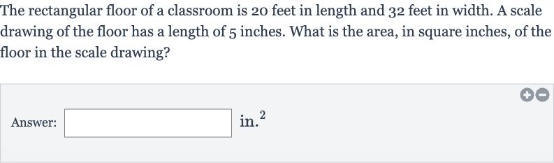 The rectangular floor of a classroom is 20 feet in length and 32 feet in width. A scale drawing of the floor has a length of 5 inches. What is the area, in square inches, of the floor in the scale drawing?
Answer: in. 
^(2)