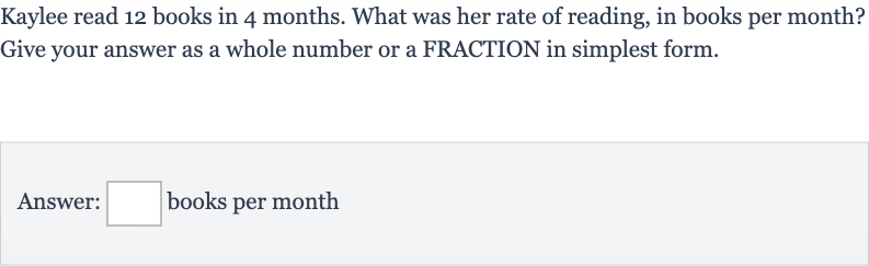 Kaylee read 12 books in 4 months. What was her rate of reading, in books per month? Give your answer as a whole number or a FRACTION in simplest form.
Answer: books per month