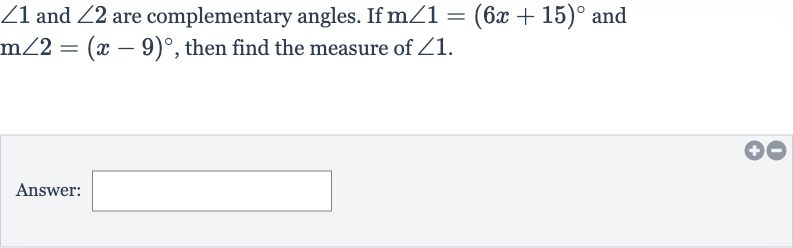/_1 and 
/_2 are complementary angles. If 
m/_1=(6x+15)^(@) and 
m/_2=(x-9)^(@), then find the measure of 
/_1.
Answer: