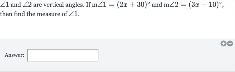 /_1 and 
/_2 are vertical angles. If 
m/_1=(2x+30)^(@) and 
m/_2=(3x-10)^(@), then find the measure of 
/_1.
Answer: