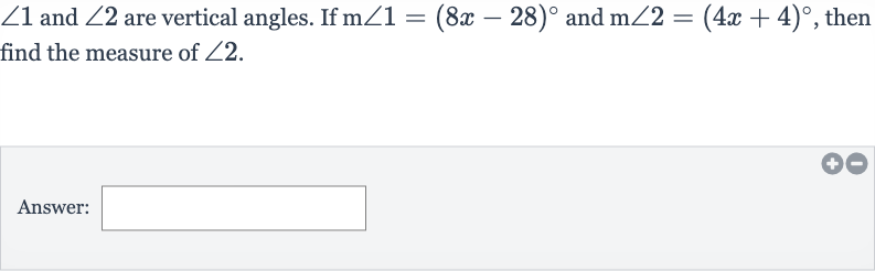 /_1 and 
/_2 are vertical angles. If 
m/_1=(8x-28)^(@) and 
m/_2=(4x+4)^(@), then find the measure of 
/_2.
Answer: