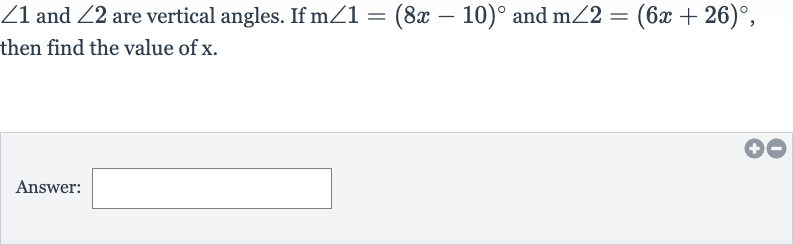 /_1 and 
/_2 are vertical angles. If 
m/_1=(8x-10)^(@) and 
m/_2=(6x+26)^(@), then find the value of 
x.
Answer: