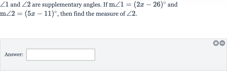 /_1 and 
/_2 are supplementary angles. If 
m/_1=(2x-26)^(@) and 
m/_2=(5x-11)^(@), then find the measure of 
/_2.
Answer: