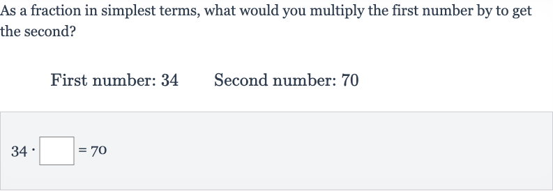 As a fraction in simplest terms, what would you multiply the first number by to get the second?
First number: 34 Second number: 70

34*◻=70