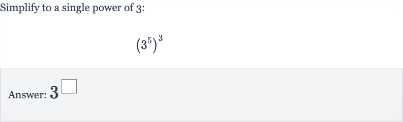 Simplify to a single power of 3 :

(3^(5))^(3)
Answer: 3^◻