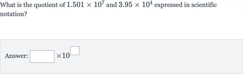 What is the quotient of 
1.501 ×10^(7) and 
3.95 ×10^(4) expressed in scientific notation?
Answer: 
◻×10^(◻)