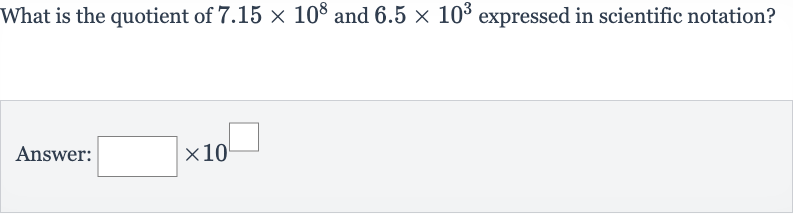 What is the quotient of 
7.15 ×10^(8) and 
6.5 ×10^(3) expressed in scientific notation?
Answer: