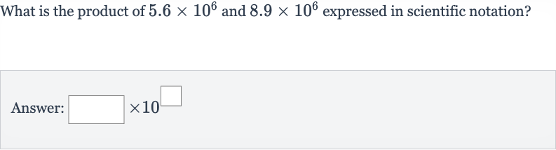 What is the product of 
5.6 ×10^(6) and 
8.9 ×10^(6) expressed in scientific notation?
Answer:
