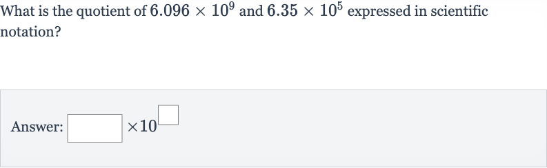 What is the quotient of 
6.096 ×10^(9) and 
6.35 ×10^(5) expressed in scientific notation?
Answer: 
◻×10^(◻)