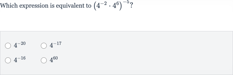 Which expression is equivalent to 
(4^(-2)*4^(6))^(-5)?

4^(-20)

4^(-17)

4^(-16)

4^(60)