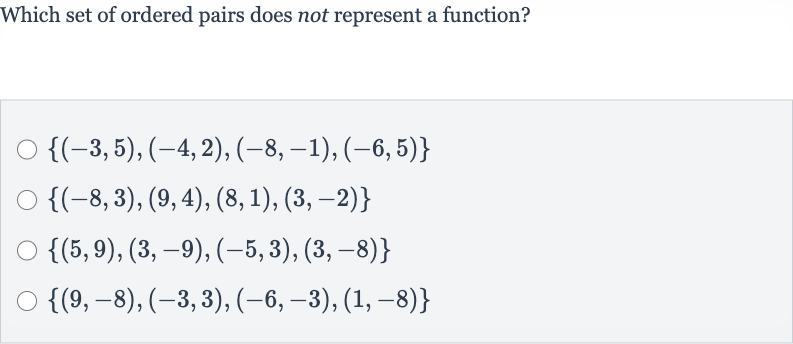 Which set of ordered pairs does not represent a function?

{(-3,5),(-4,2),(-8,-1),(-6,5)}

{(-8,3),(9,4),(8,1),(3,-2)}

{(5,9),(3,-9),(-5,3),(3,-8)}

{(9,-8),(-3,3),(-6,-3),(1,-8)}