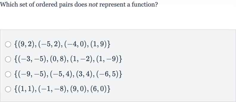 Which set of ordered pairs does not represent a function?

{(9,2),(-5,2),(-4,0),(1,9)}

{(-3,-5),(0,8),(1,-2),(1,-9)}

{(-9,-5),(-5,4),(3,4),(-6,5)}

{(1,1),(-1,-8),(9,0),(6,0)}