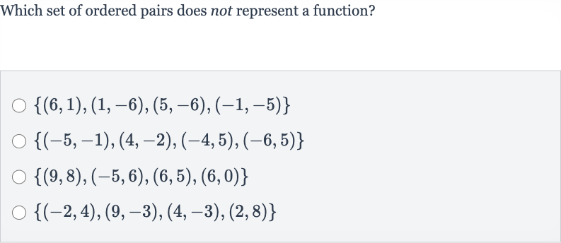 Which set of ordered pairs does not represent a function?

{(6,1),(1,-6),(5,-6),(-1,-5)}

{(-5,-1),(4,-2),(-4,5),(-6,5)}

{(9,8),(-5,6),(6,5),(6,0)}

{(-2,4),(9,-3),(4,-3),(2,8)}