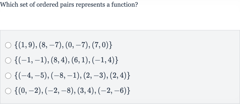 Which set of ordered pairs represents a function?

{(1,9),(8,-7),(0,-7),(7,0)}

{(-1,-1),(8,4),(6,1),(-1,4)}

{(-4,-5),(-8,-1),(2,-3),(2,4)}

{(0,-2),(-2,-8),(3,4),(-2,-6)}