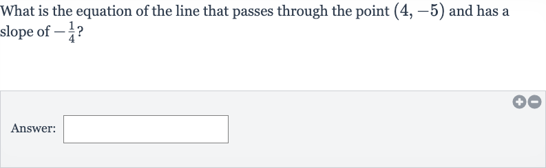 What is the equation of the line that passes through the point 
(4,-5) and has a slope of 
-(1)/(4) ?
Answer: