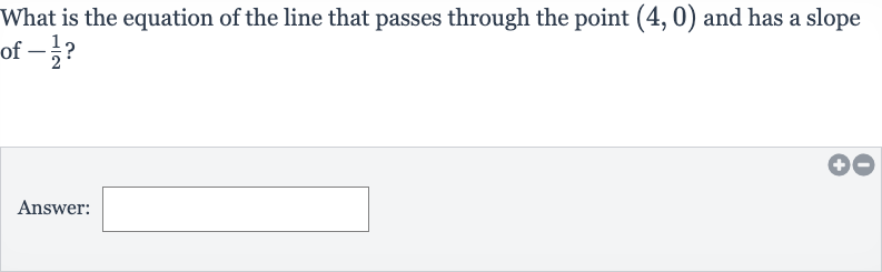 What is the equation of the line that passes through the point 
(4,0) and has a slope of 
-(1)/(2) ?
Answer: