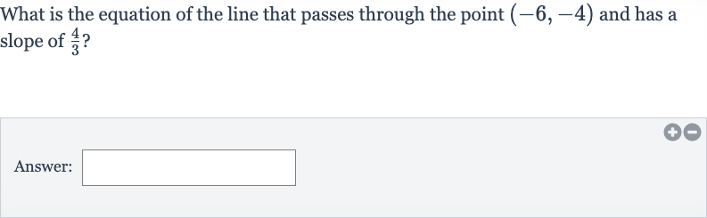 What is the equation of the line that passes through the point 
(-6,-4) and has a slope of 
(4)/(3) ?
Answer: