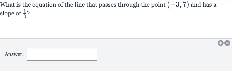 What is the equation of the line that passes through the point 
(-3,7) and has a slope of 
(1)/(3) ?
Answer: