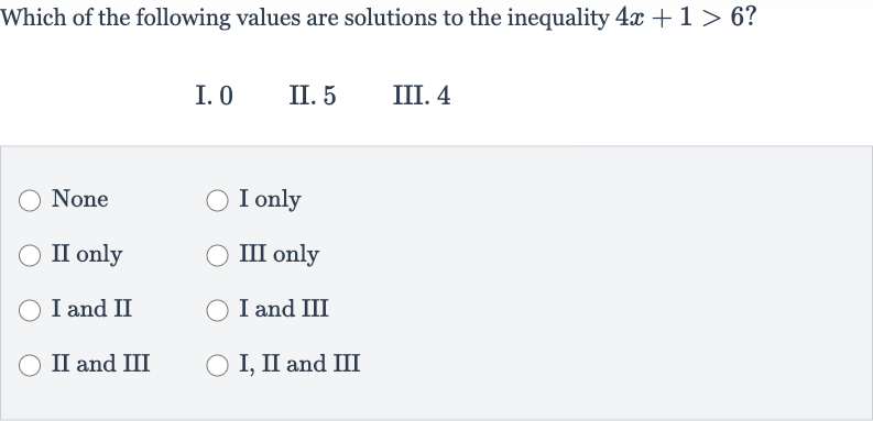 Which of the following values are solutions to the inequality 
4x+1 > 6?
I. 0
II. 5
III. 4
None
I only
II only
III only
I and II
I and III
II and III
I, II and III