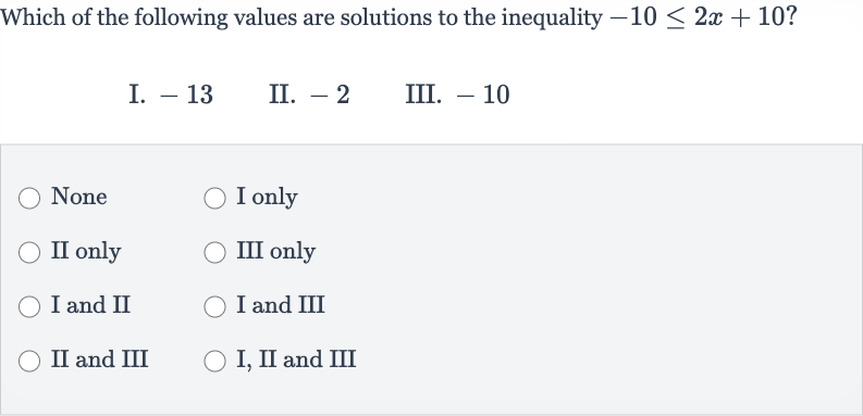 Which of the following values are solutions to the inequality 
-10 <= 2x+10 ?
I. -13
II. -2
III. -10
None
I only
II only
III only
I and II
I and III
II and III
I, II and III