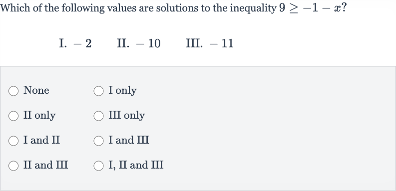 Which of the following values are solutions to the inequality 
9 >= -1-x ?
I. -2
II. -10
III. -11
None
I only
II only
III only
I and II
I and III
II and III
I, II and III