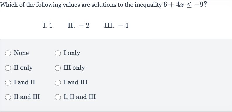Which of the following values are solutions to the inequality 
6+4x <= -9 ?
I. 1
II. -2
III. -1
None
I only
II only
III only
I and II
I and III
II and III
I, II and III