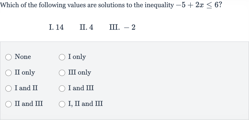 Which of the following values are solutions to the inequality 
-5+2x <= 6?
I. 14
II. 4
III. -2
None
I only
II only
III only
I and II
I and III
II and III
I, II and III