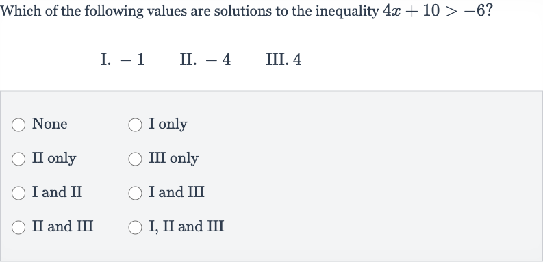 Which of the following values are solutions to the inequality 
4x+10 > -6?
I. -1
II. -4
III. 4
None
I only
II only
III only
I and II
I and III
II and III
I, II and III