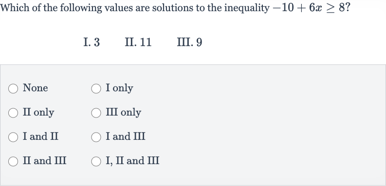 Which of the following values are solutions to the inequality 
-10+6x >= 8 ?
I. 3
II. 11
III. 9
None
I only
II only
III only
I and II
I and III
II and III
I, II and III