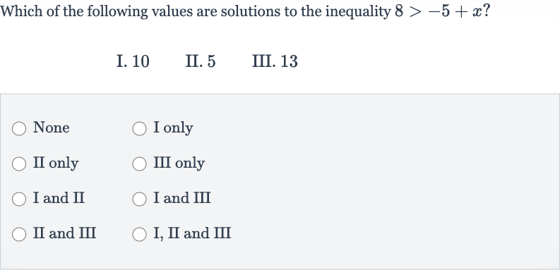 Which of the following values are solutions to the inequality 
8 > -5+x ?
I. 10
II. 5
III. 13
None
I only
II only
III only
I and II
I and III
II and III
I, II and III