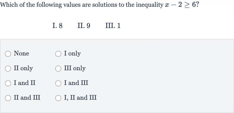 Which of the following values are solutions to the inequality 
x-2 >= 6?

{:[" I. "8," II. "9," III. "1]:}
None
I only
II only
III only
I and II
I and III
II and III
I, II and III