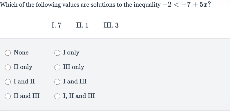 Which of the following values are solutions to the inequality 
-2 < -7+5x?

{:[" I. "7," II. "1," III. "3]:}
None
I only
II only
III only
I and II
I and III
II and III
I, II and III