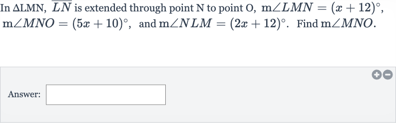 In 
/_\LMN, bar(LN) is extended through point 
N to point 
O,m/_LMN=(x+12)^(@), 
m/_MNO=(5x+10)^(@), and 
m/_NLM=(2x+12)^(@). Find 
m/_MNO.
Answer:
