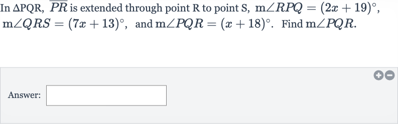 In 
/_\PQR, bar(PR) is extended through point 
R to point 
S,m/_RPQ=(2x+19)^(@), 
m/_QRS=(7x+13)^(@), and 
m/_PQR=(x+18)^(@). Find 
m/_PQR.
Answer: