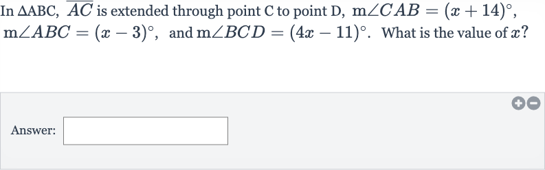 In 
/_\ABC, bar(AC) is extended through point 
C to point 
D,m/_CAB=(x+14)^(@), 
m/_ABC=(x-3)^(@), and 
m/_BCD=(4x-11)^(@). What is the value of 
x?
Answer: