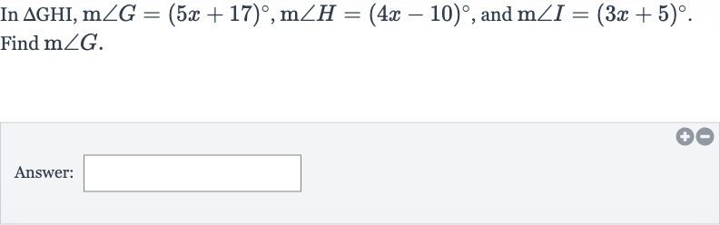 In 
/_\GHI,m/_G=(5x+17)^(@),m/_H=(4x-10)^(@), and 
m/_I=(3x+5)^(@).
Find 
m/_G.
Answer: