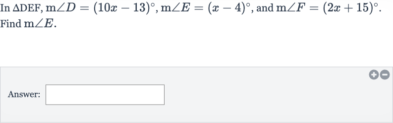 In 
/_\DEF,m/_D=(10 x-13)^(@),m/_E=(x-4)^(@), and 
m/_F=(2x+15)^(@). Find 
m/_E.
Answer: