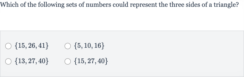 Which of the following sets of numbers could represent the three sides of a triangle?

{15,26,41}

{5,10,16}

{13,27,40}

{15,27,40}