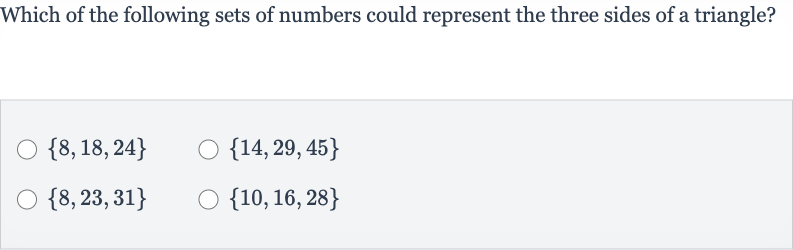 Which of the following sets of numbers could represent the three sides of a triangle?

{8,18,24}

{14,29,45}

{8,23,31}

{10,16,28}