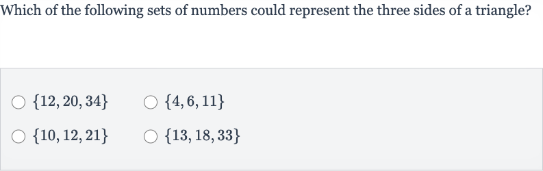 Which of the following sets of numbers could represent the three sides of a triangle?

{12,20,34}

{4,6,11}

{10,12,21}

{13,18,33}