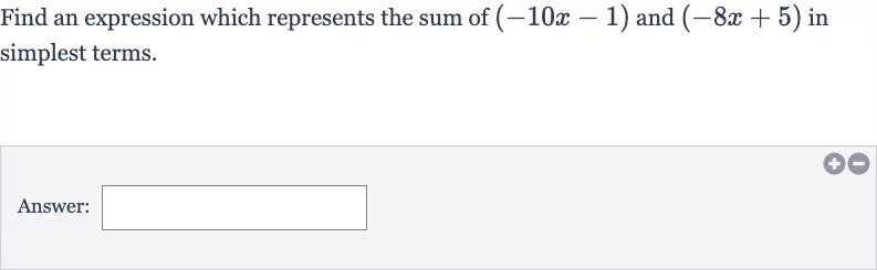 Find an expression which represents the sum of 
(-10 x-1) and 
(-8x+5) in simplest terms.
Answer: