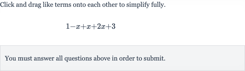 Click and drag like terms onto each other to simplify fully.

1-x+x+2x+3
You must answer all questions above in order to submit.