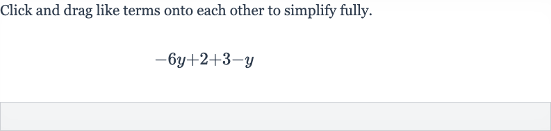 Click and drag like terms onto each other to simplify fully.

-6y+2+3-y