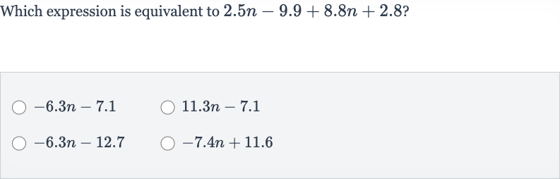 Which expression is equivalent to 
2.5 n-9.9+8.8 n+2.8?

-6.3 n-7.1

11.3 n-7.1

-6.3 n-12.7

-7.4 n+11.6