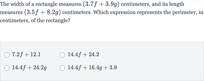 The width of a rectangle measures 
(3.7 f+3.9 g) centimeters, and its length measures 
(3.5 f+8.2 g) centimeters. Which expression represents the perimeter, in centimeters, of the rectangle?

7.2 f+12.1

14.4 f+24.2

14.4 f+24.2 g

14.4 f+16.4 g+3.9