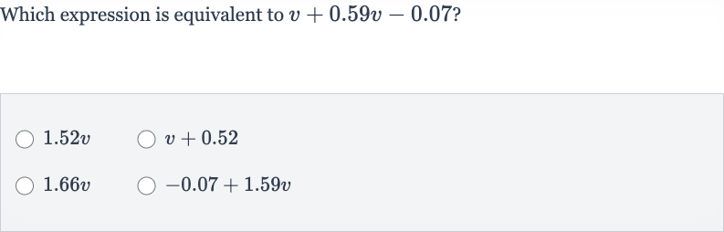 Which expression is equivalent to 
v+0.59 v-0.07 ?

1.52 v

v+0.52

1.66 v

-0.07+1.59 v