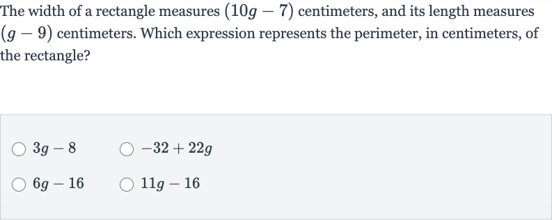 The width of a rectangle measures 
(10 g-7) centimeters, and its length measures 
(g-9) centimeters. Which expression represents the perimeter, in centimeters, of the rectangle?

3g-8

-32+22 g

6g-16

11 g-16
