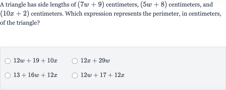A triangle has side lengths of 
(7w+9) centimeters, 
(5w+8) centimeters, and 
(10 x+2) centimeters. Which expression represents the perimeter, in centimeters, of the triangle?

12 w+19+10 x

12 x+29 w

13+16 w+12 x

12 w+17+12 x